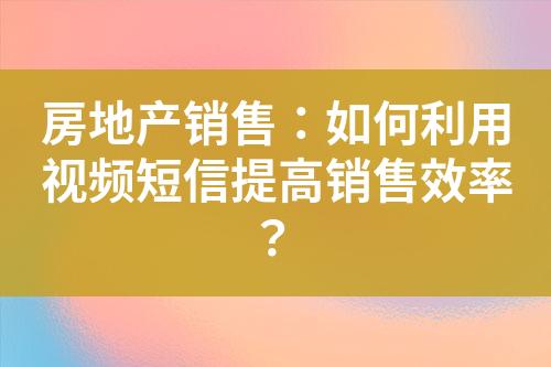 房地產銷售：如何利用視頻短信提高銷售效率？