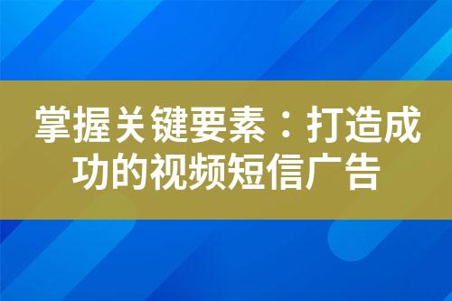 掌握關(guān)鍵要素：打造成功的視頻短信廣告