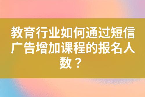 教育行業如何通過短信廣告增加課程的報名人數？