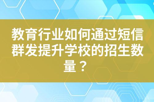 教育行業如何通過短信群發提升學校的招生數量？