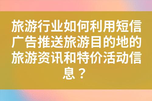 旅游行業(yè)如何利用短信廣告推送旅游目的地的旅游資訊和特價活動信息？