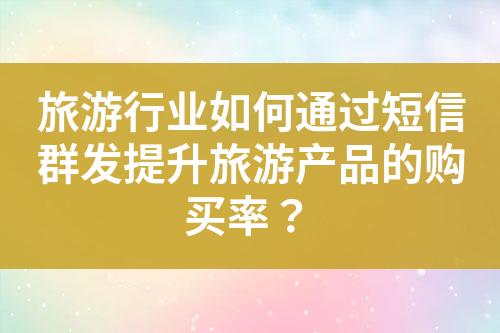 旅游行業(yè)如何通過短信群發(fā)提升旅游產(chǎn)品的購買率？