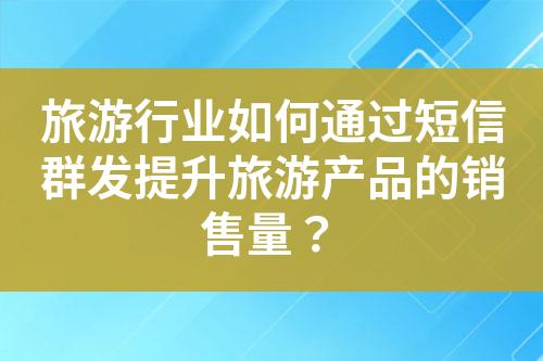 旅游行業如何通過短信群發提升旅游產品的銷售量？