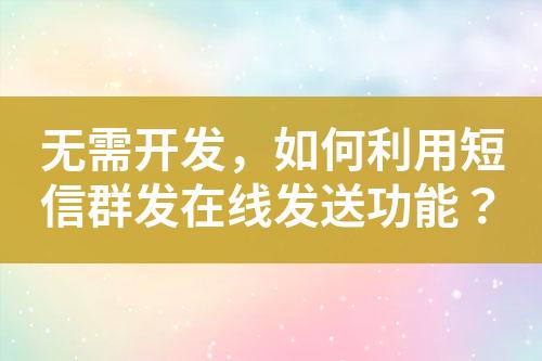 無(wú)需開(kāi)發(fā)，如何利用短信群發(fā)在線發(fā)送功能？