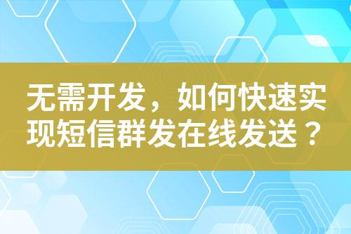 無需開發，如何快速實現短信群發在線發送？