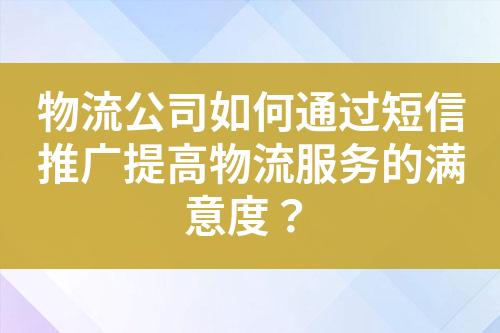 物流公司如何通過短信推廣提高物流服務(wù)的滿意度？