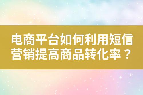 電商平臺如何利用短信營銷提高商品轉化率？