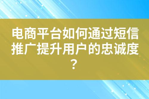 電商平臺如何通過短信推廣提升用戶的忠誠度？