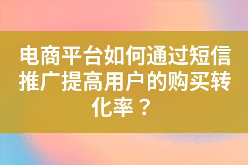 電商平臺(tái)如何通過短信推廣提高用戶的購買轉(zhuǎn)化率？