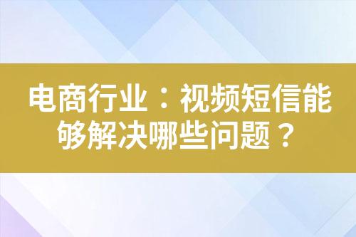 電商行業(yè)：視頻短信能夠解決哪些問(wèn)題？