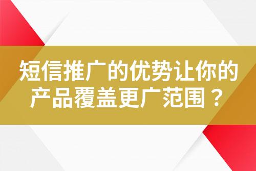 短信推廣的優勢讓你的產品覆蓋更廣范圍？