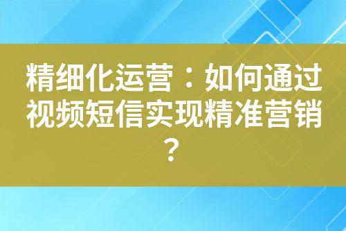 精細(xì)化運(yùn)營(yíng)：如何通過(guò)視頻短信實(shí)現(xiàn)精準(zhǔn)營(yíng)銷(xiāo)？