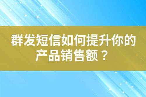 群發(fā)短信如何提升你的產品銷售額？