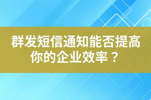 群發短信通知能否提高你的企業效率？