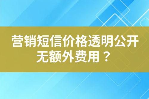 營銷短信價格透明公開無額外費用？