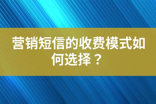 營銷短信的收費模式如何選擇？