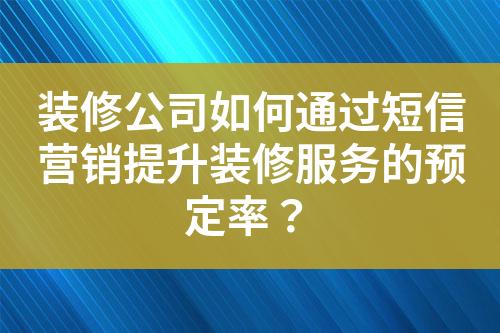 裝修公司如何通過短信營銷提升裝修服務的預定率？