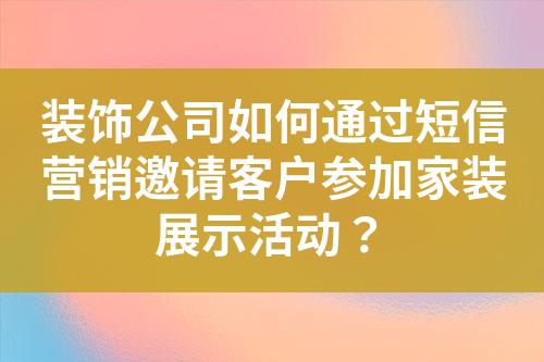 裝飾公司如何通過短信營(yíng)銷邀請(qǐng)客戶參加家裝展示活動(dòng)？