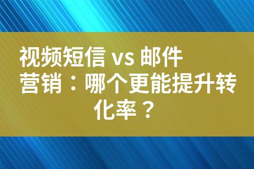 視頻短信 vs 郵件營銷：哪個更能提升轉化率？