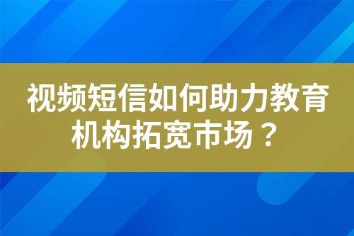 視頻短信如何助力教育機構拓寬市場？