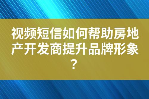 視頻短信如何幫助房地產開發商提升品牌形象？