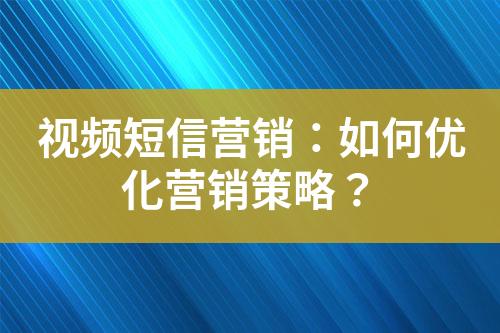 視頻短信營銷：如何優(yōu)化營銷策略？