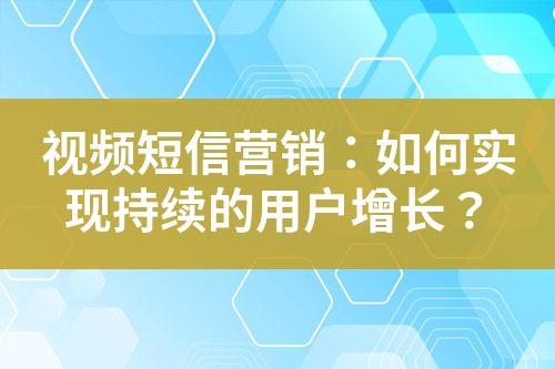 視頻短信營銷：如何實現持續的用戶增長？