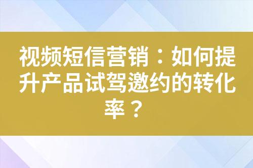 視頻短信營銷：如何提升產(chǎn)品試駕邀約的轉(zhuǎn)化率？