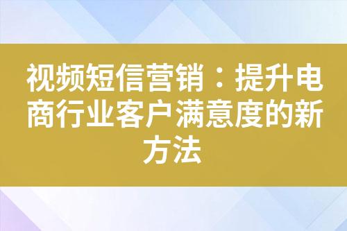 視頻短信營銷：提升電商行業客戶滿意度的新方法