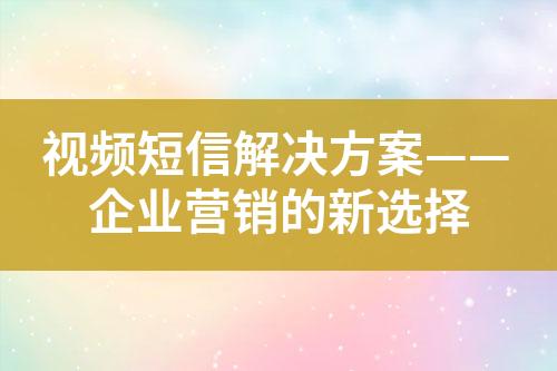 視頻短信解決方案——企業營銷的新選擇