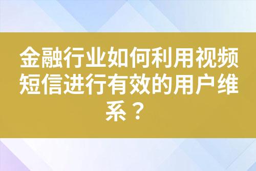 金融行業如何利用視頻短信進行有效的用戶維系？