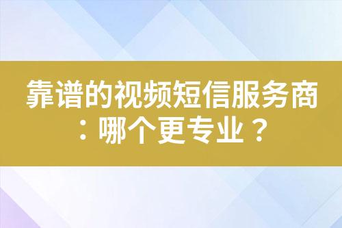 靠譜的視頻短信服務商：哪個更專業？